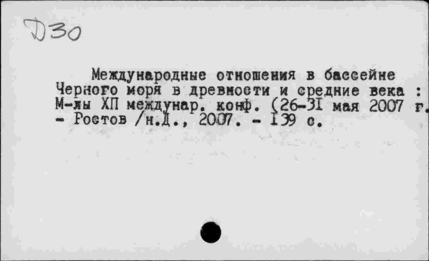 ﻿
Международные отношения в бассейне Черного моря в древности и средние века М-ды ХП междунар. конф. (26-31 мая 2007 - Ростов /н.Д.» 2007. - 139 о.